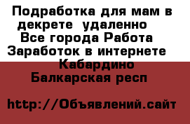 Подработка для мам в декрете (удаленно)  - Все города Работа » Заработок в интернете   . Кабардино-Балкарская респ.